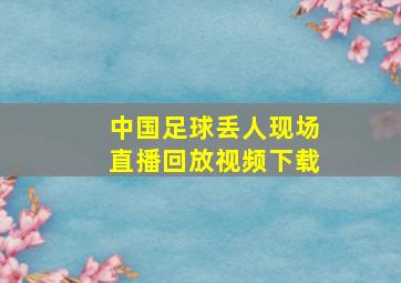 中国足球丢人现场直播回放视频下载