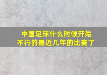 中国足球什么时候开始不行的最近几年的比赛了