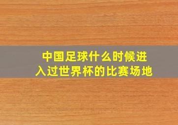 中国足球什么时候进入过世界杯的比赛场地