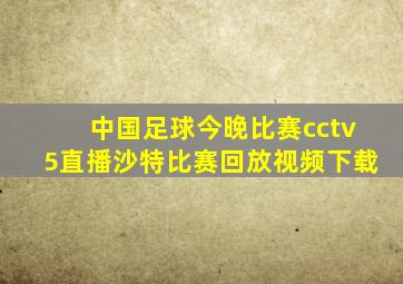 中国足球今晚比赛cctv5直播沙特比赛回放视频下载