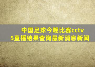 中国足球今晚比赛cctv5直播结果查询最新消息新闻