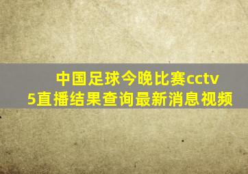 中国足球今晚比赛cctv5直播结果查询最新消息视频