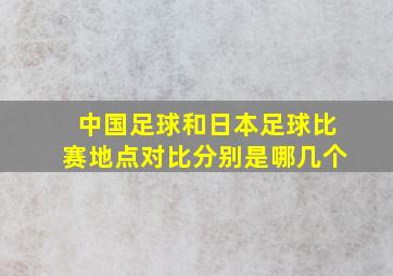 中国足球和日本足球比赛地点对比分别是哪几个