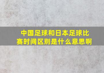 中国足球和日本足球比赛时间区别是什么意思啊