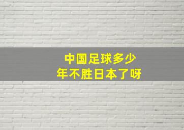 中国足球多少年不胜日本了呀