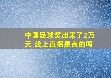 中国足球奖出来了2万元.线上直播是真的吗