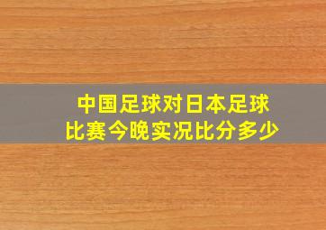 中国足球对日本足球比赛今晚实况比分多少