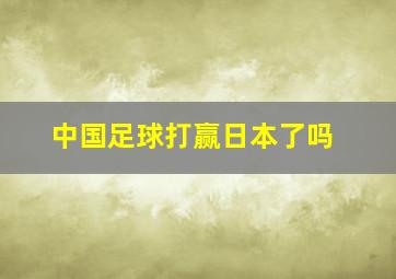 中国足球打赢日本了吗