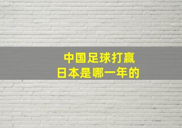 中国足球打赢日本是哪一年的