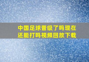 中国足球晋级了吗现在还能打吗视频回放下载