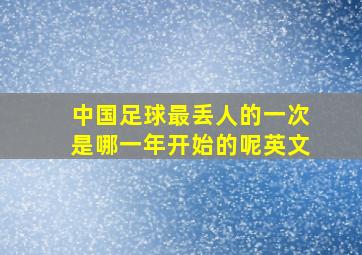 中国足球最丢人的一次是哪一年开始的呢英文