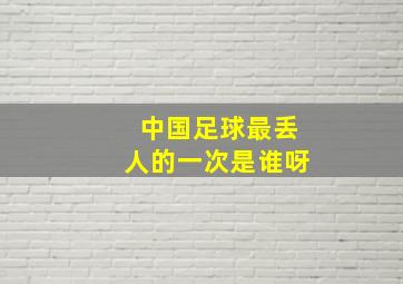 中国足球最丢人的一次是谁呀