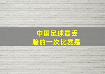 中国足球最丢脸的一次比赛是