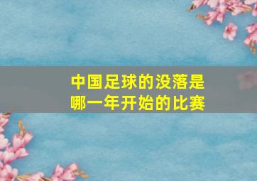 中国足球的没落是哪一年开始的比赛