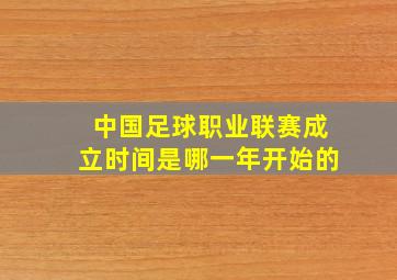 中国足球职业联赛成立时间是哪一年开始的