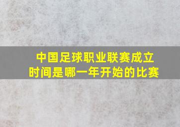 中国足球职业联赛成立时间是哪一年开始的比赛