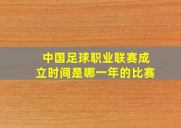 中国足球职业联赛成立时间是哪一年的比赛