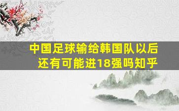 中国足球输给韩国队以后还有可能进18强吗知乎