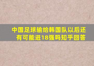 中国足球输给韩国队以后还有可能进18强吗知乎回答