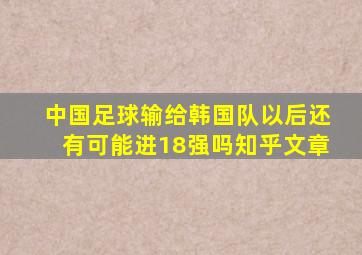 中国足球输给韩国队以后还有可能进18强吗知乎文章