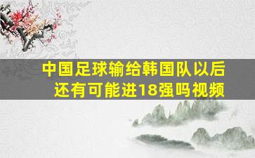 中国足球输给韩国队以后还有可能进18强吗视频