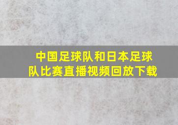 中国足球队和日本足球队比赛直播视频回放下载