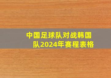 中国足球队对战韩国队2024年赛程表格