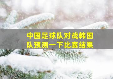 中国足球队对战韩国队预测一下比赛结果