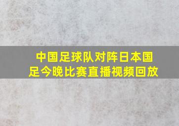 中国足球队对阵日本国足今晚比赛直播视频回放