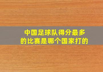 中国足球队得分最多的比赛是哪个国家打的