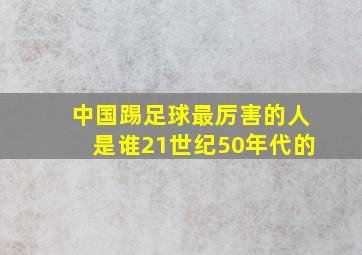 中国踢足球最厉害的人是谁21世纪50年代的