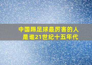 中国踢足球最厉害的人是谁21世纪十五年代