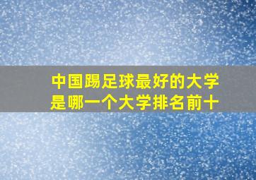 中国踢足球最好的大学是哪一个大学排名前十