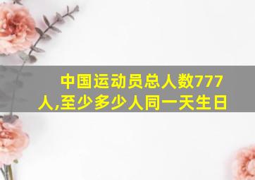 中国运动员总人数777人,至少多少人同一天生日