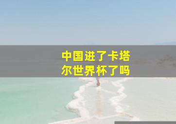 中国进了卡塔尔世界杯了吗