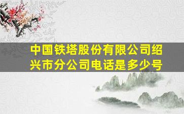 中国铁塔股份有限公司绍兴市分公司电话是多少号