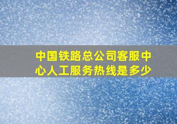 中国铁路总公司客服中心人工服务热线是多少