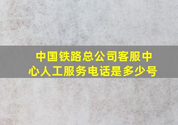 中国铁路总公司客服中心人工服务电话是多少号