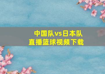 中国队vs日本队直播篮球视频下载