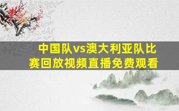 中国队vs澳大利亚队比赛回放视频直播免费观看