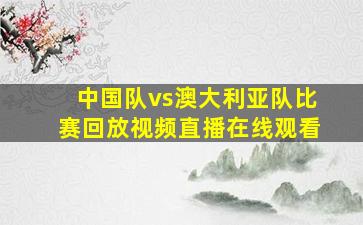 中国队vs澳大利亚队比赛回放视频直播在线观看