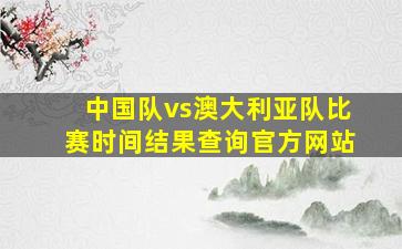 中国队vs澳大利亚队比赛时间结果查询官方网站