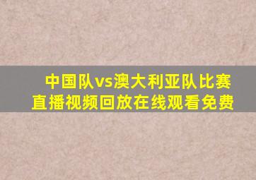 中国队vs澳大利亚队比赛直播视频回放在线观看免费