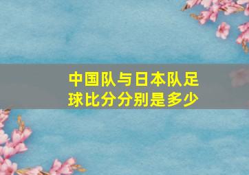 中国队与日本队足球比分分别是多少