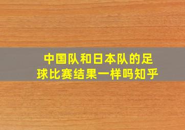 中国队和日本队的足球比赛结果一样吗知乎