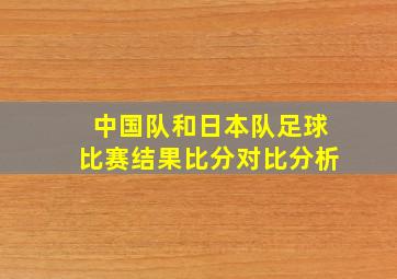 中国队和日本队足球比赛结果比分对比分析