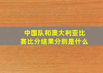 中国队和澳大利亚比赛比分结果分别是什么