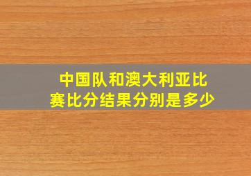 中国队和澳大利亚比赛比分结果分别是多少