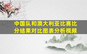 中国队和澳大利亚比赛比分结果对比图表分析视频