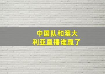 中国队和澳大利亚直播谁赢了